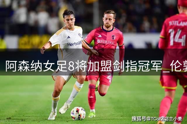 阿森纳女足8将加盟剑指冠军 伦敦城引援强势出击